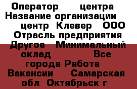 Оператор Call-центра › Название организации ­ Call-центр "Клевер", ООО › Отрасль предприятия ­ Другое › Минимальный оклад ­ 25 000 - Все города Работа » Вакансии   . Самарская обл.,Октябрьск г.